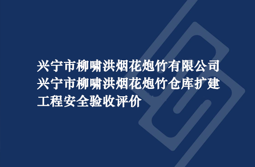 兴宁市柳啸洪烟花炮竹有限公司兴宁市柳啸洪烟花炮竹仓库扩建工程