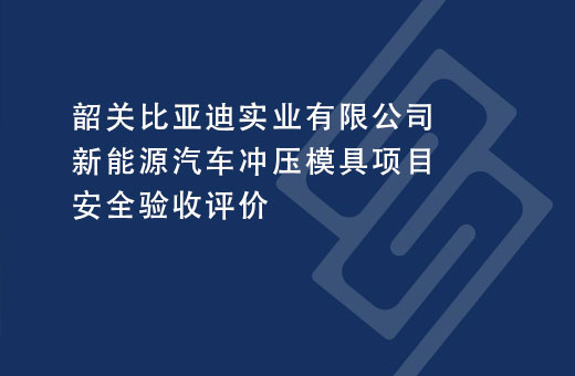 韶关比亚迪实业有限公司新能源汽车冲压模具项目安全验收评价