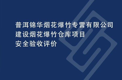 普洱锦华烟花爆竹专营有限公司建设烟花爆竹仓库项目安全验收评价