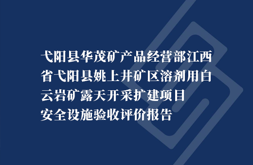 弋阳县华茂矿产品经营部江西省弋阳县姚上井矿区溶剂用白云岩矿露天开采扩建项目
