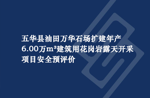 五华县油田万华石场扩建年产6.00万m³建筑用花岗岩露天开采项目