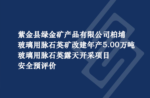 紫金县绿金矿产品有限公司柏埔玻璃用脉石英矿年产5.00万吨玻璃用脉石英露天开采项目安全现状评价