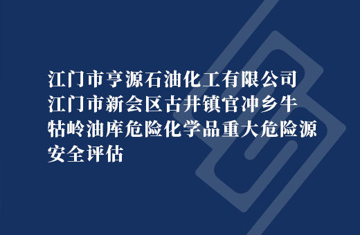 江门市亨源石油化工有限公司江门市新会区古井镇官冲乡牛牯岭油库危险化学品重大危险源安全评估
