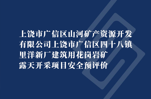 上饶市广信区山河矿产资源开发有限公司上饶市广信区四十八镇里洋新厂建筑用花岗岩矿露天开采项目