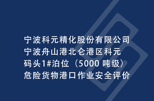 宁波科元精化股份有限公司宁波舟山港北仑港区科元码头1#泊位（5000 吨级）危险货物港口作业安全评价