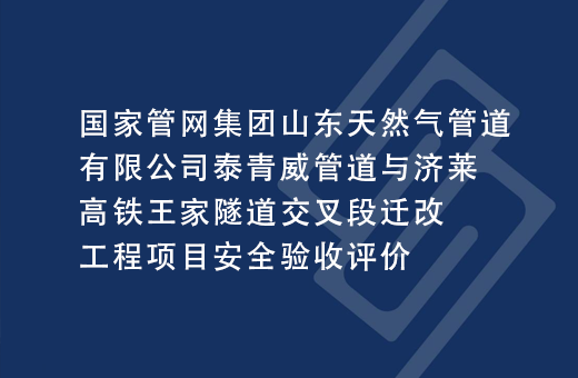 国家管网集团山东天然气管道有限公司泰青威管道与济莱高铁王家隧道交叉段迁改工程项目安全验收评价