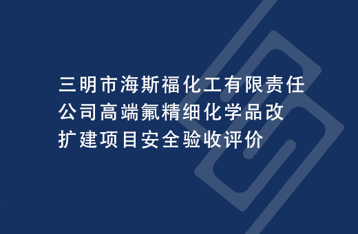 三明市海斯福化工有限责任公司高端氟精细化学品改扩建项目安全验收评价