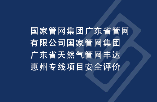 国家管网集团广东省管网有限公司国家管网集团广东省天然气管网丰达惠州专线项目安全评价