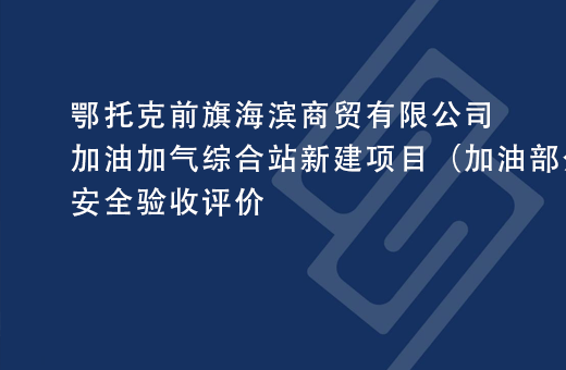 鄂托克前旗海滨商贸有限公司加油加气综合站新建项目（加油部分）安全验收评价
