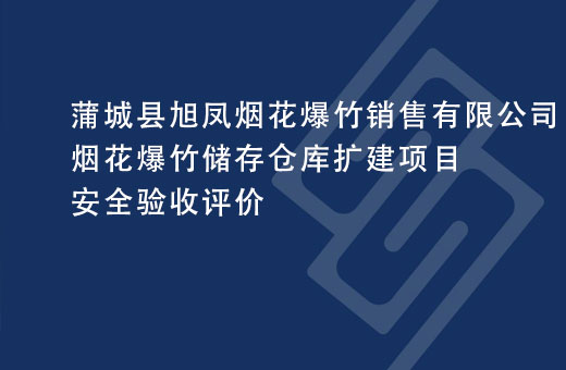 蒲城县旭凤烟花爆竹销售有限公司烟花爆竹储存仓库扩建项目安全验收评价