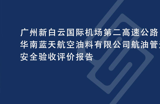 广州新白云国际机场第二高速公路华南蓝天航空油料有限公司航油管道迁改项目安全验收评价报告