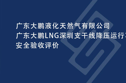 广东大鹏液化天然气有限公司广东大鹏LNG深圳支干线降压运行项目安全验收评价