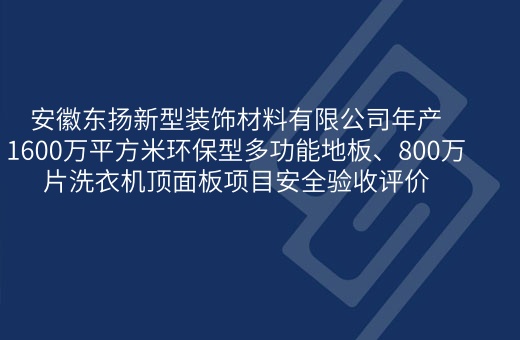 安徽东扬新型装饰材料有限公司年产1600万平方米环保型多功能地板、800万片洗衣机顶面板项目安全验收评价