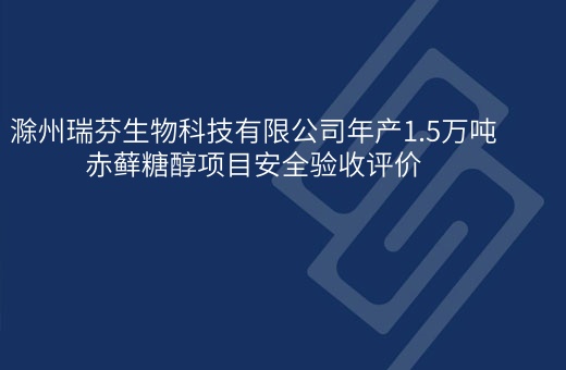 滁州瑞芬生物科技有限公司年产1.5万吨赤藓糖醇项目安全验收评价